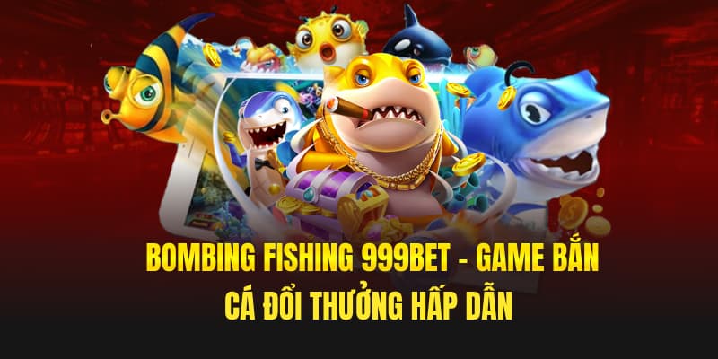 Bombing Fishing 999bet – Game Bắn Cá Đổi Thưởng Hấp Dẫn