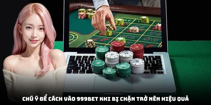 Chú ý để cách vào 999bet khi bị chặn trở nên hiệu quả